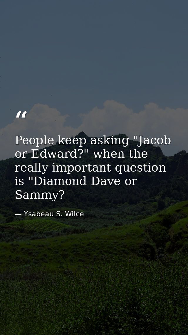 People keep asking "Jacob or Edward?" when the really important question is "Diamond Dave or Sammy? — Ysabeau S. Wilce