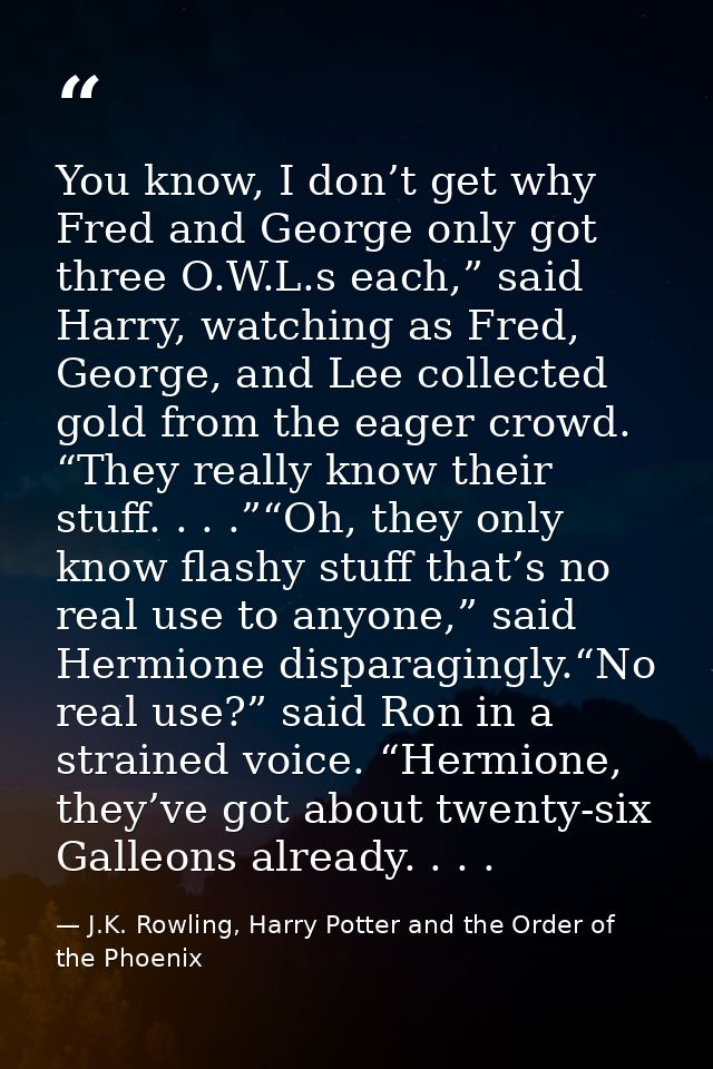 You know, I don’t get why Fred and George only got three O.W.L.s each,” said Harry, watching as Fred, George, and Lee co — J.K. Rowling, Harry Potter and the Order of the Phoenix