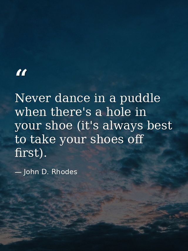Never dance in a puddle when there's a hole in your shoe (it's always best to take your shoes off first). — John D. Rhodes