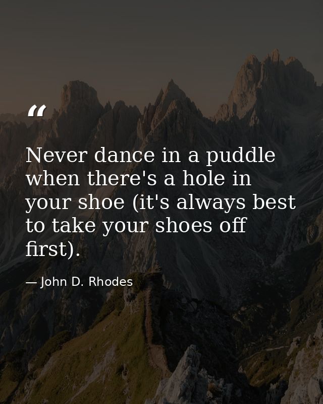 Never dance in a puddle when there's a hole in your shoe (it's always best to take your shoes off first). — John D. Rhodes
