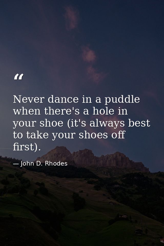Never dance in a puddle when there's a hole in your shoe (it's always best to take your shoes off first). — John D. Rhodes