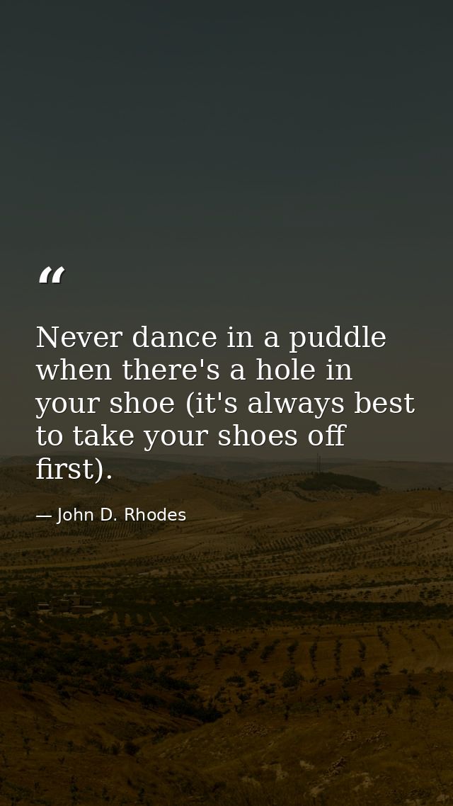 Never dance in a puddle when there's a hole in your shoe (it's always best to take your shoes off first). — John D. Rhodes