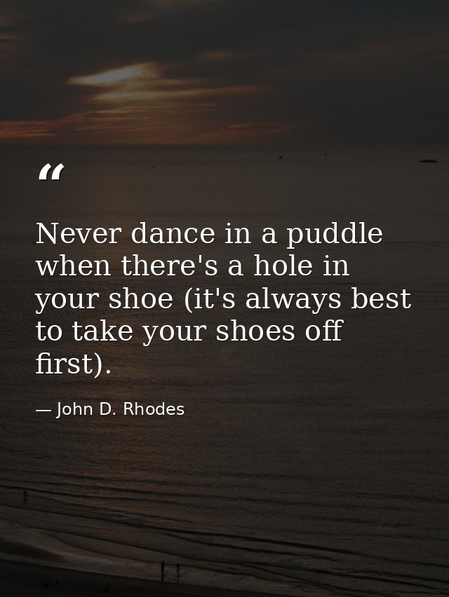 Never dance in a puddle when there's a hole in your shoe (it's always best to take your shoes off first). — John D. Rhodes