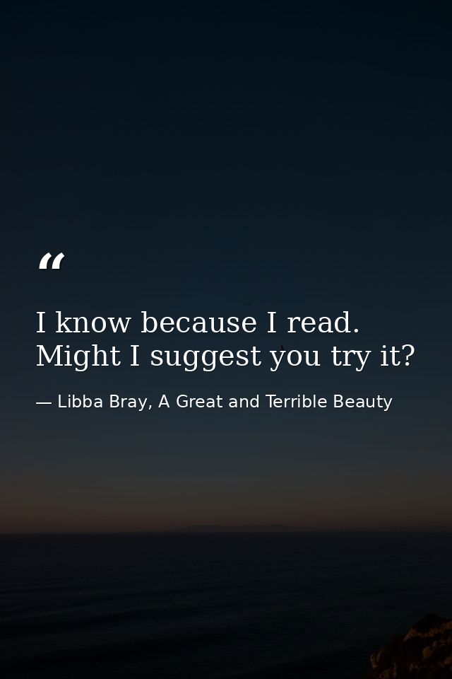 I know because I read. Might I suggest you try it? — Libba Bray, A Great and Terrible Beauty