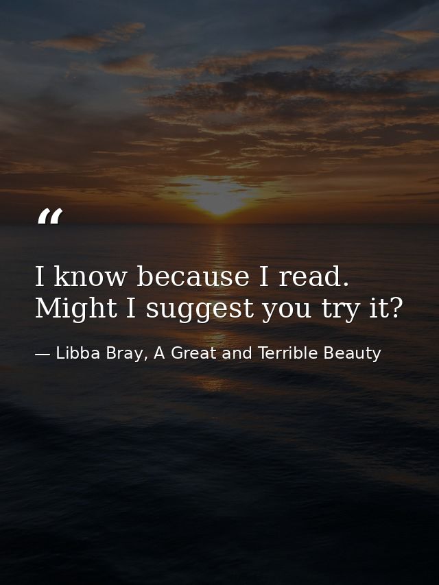 I know because I read. Might I suggest you try it? — Libba Bray, A Great and Terrible Beauty