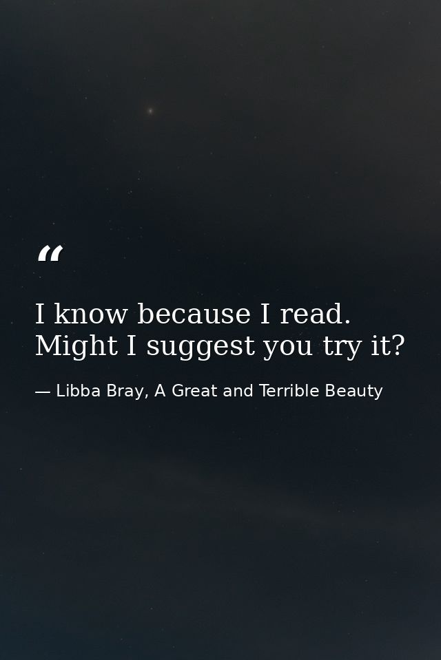 I know because I read. Might I suggest you try it? — Libba Bray, A Great and Terrible Beauty
