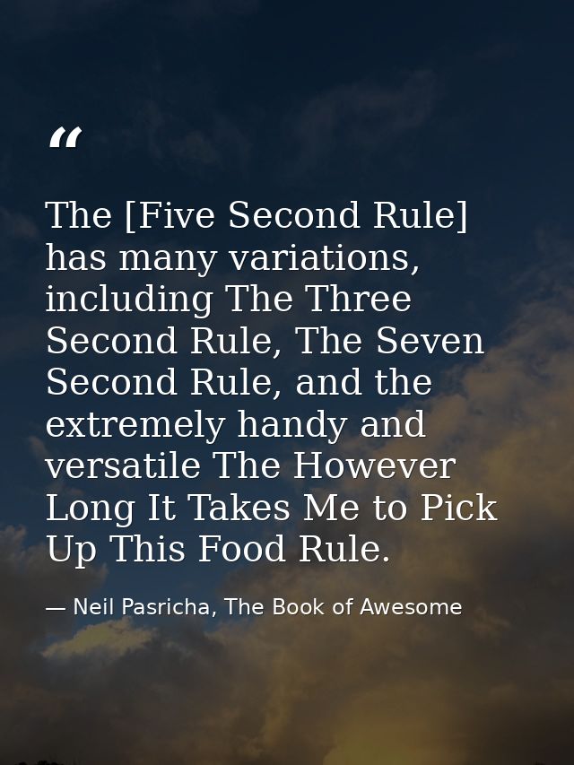 The [Five Second Rule] has many variations, including The Three Second Rule, The Seven Second Rule, and the extremely ha — Neil Pasricha, The Book of Awesome