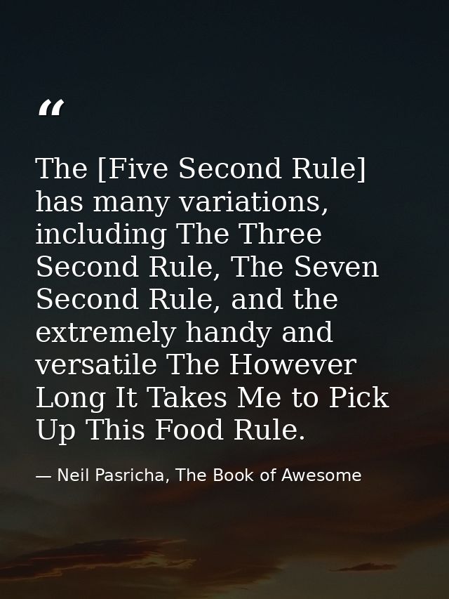 The [Five Second Rule] has many variations, including The Three Second Rule, The Seven Second Rule, and the extremely ha — Neil Pasricha, The Book of Awesome