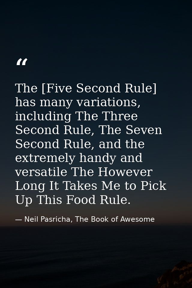 The [Five Second Rule] has many variations, including The Three Second Rule, The Seven Second Rule, and the extremely ha — Neil Pasricha, The Book of Awesome