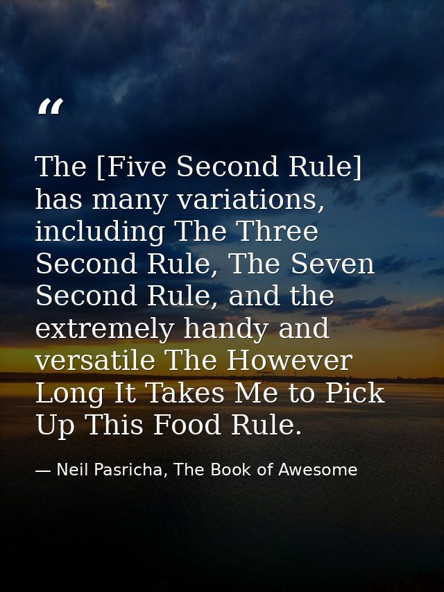 The [Five Second Rule] has many variations, including The Three Second Rule, The Seven Second Rule, and the extremely ha — Neil Pasricha, The Book of Awesome