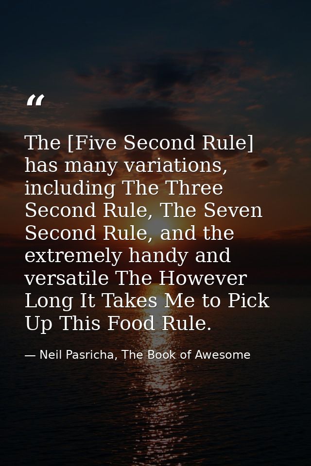 The [Five Second Rule] has many variations, including The Three Second Rule, The Seven Second Rule, and the extremely ha — Neil Pasricha, The Book of Awesome