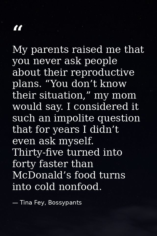 My parents raised me that you never ask people about their reproductive plans. “You don’t know their situation,” my mom  — Tina Fey, Bossypants