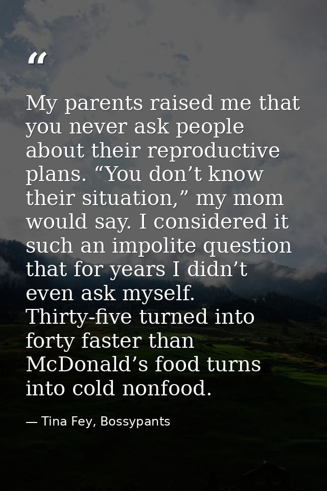 My parents raised me that you never ask people about their reproductive plans. “You don’t know their situation,” my mom  — Tina Fey, Bossypants
