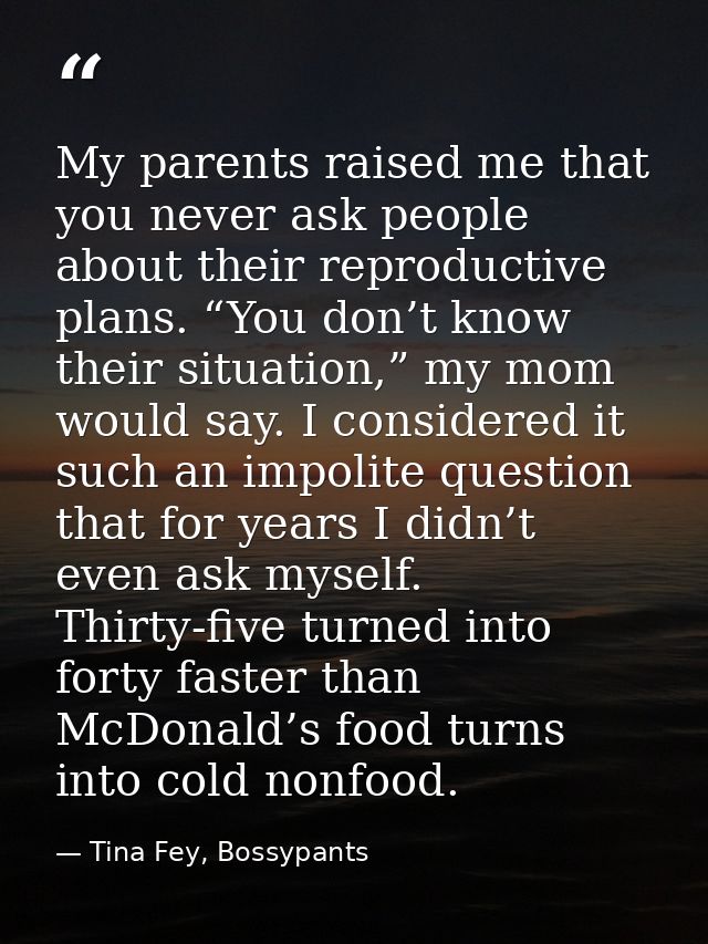 My parents raised me that you never ask people about their reproductive plans. “You don’t know their situation,” my mom  — Tina Fey, Bossypants