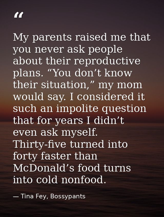 My parents raised me that you never ask people about their reproductive plans. “You don’t know their situation,” my mom  — Tina Fey, Bossypants