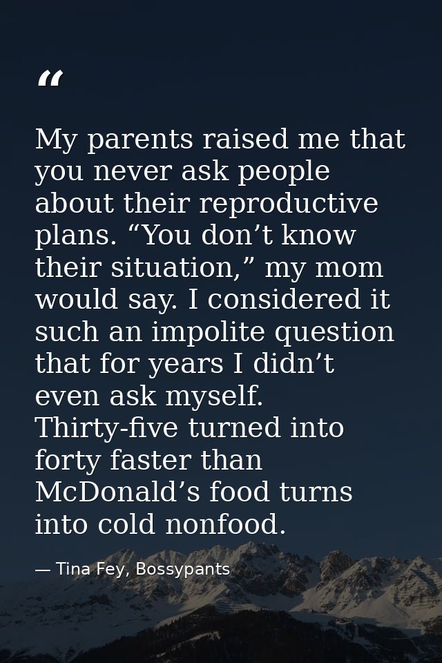 My parents raised me that you never ask people about their reproductive plans. “You don’t know their situation,” my mom  — Tina Fey, Bossypants