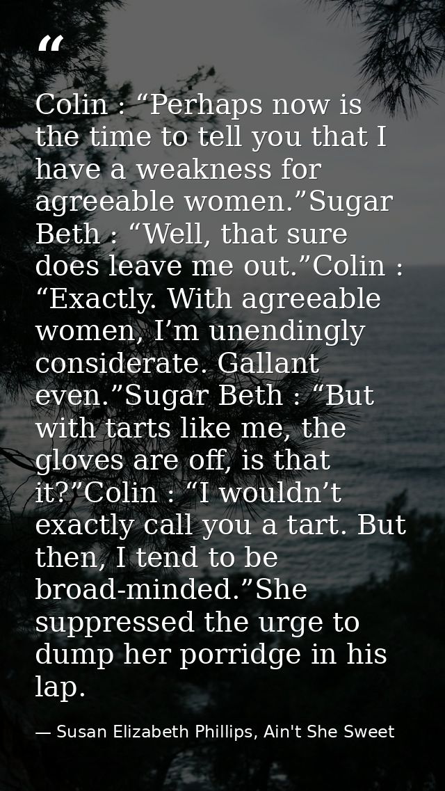Colin : “Perhaps now is the time to tell you that I have a weakness for agreeable women.”Sugar Beth : “Well, that sure d — Susan Elizabeth Phillips, Ain't She Sweet