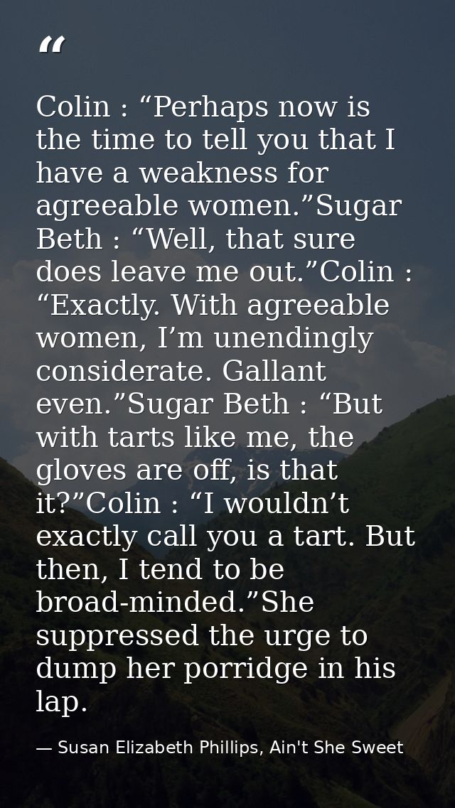 Colin : “Perhaps now is the time to tell you that I have a weakness for agreeable women.”Sugar Beth : “Well, that sure d — Susan Elizabeth Phillips, Ain't She Sweet