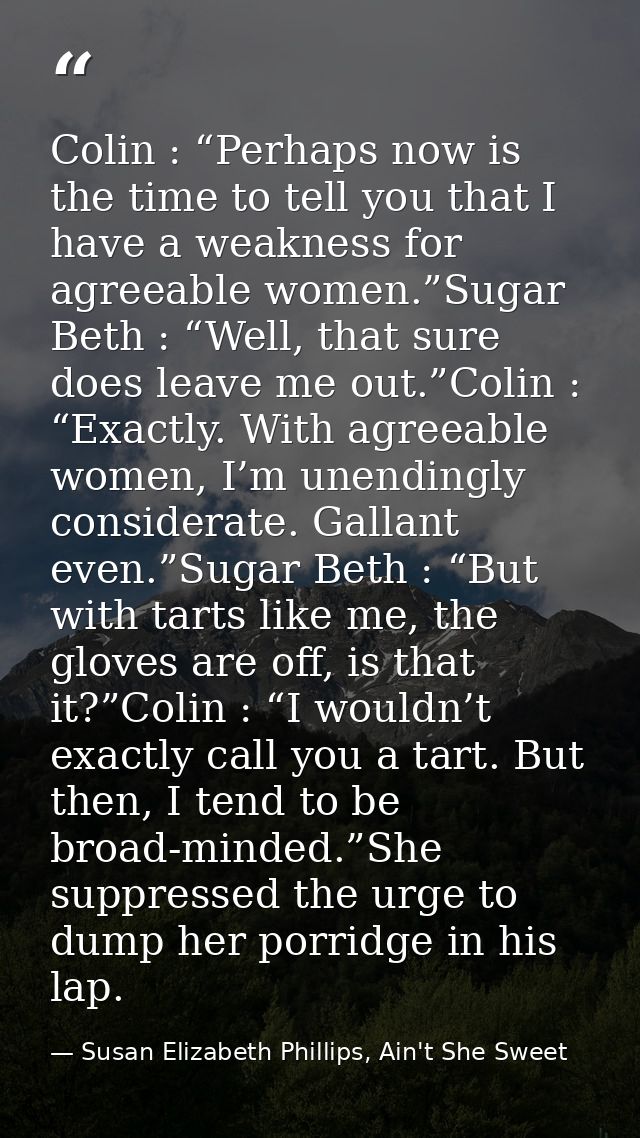 Colin : “Perhaps now is the time to tell you that I have a weakness for agreeable women.”Sugar Beth : “Well, that sure d — Susan Elizabeth Phillips, Ain't She Sweet