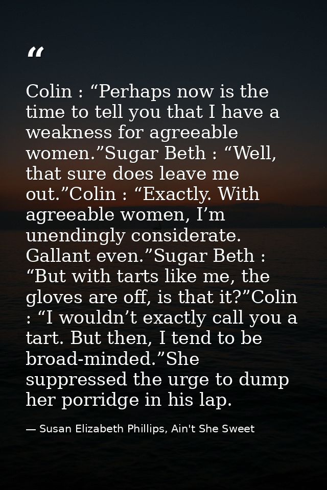 Colin : “Perhaps now is the time to tell you that I have a weakness for agreeable women.”Sugar Beth : “Well, that sure d — Susan Elizabeth Phillips, Ain't She Sweet
