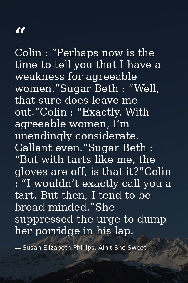 Colin : “Perhaps now is the time to tell you that I have a weakness for agreeable women.”Sugar Beth : “Well, that sure d — Susan Elizabeth Phillips, Ain't She Sweet