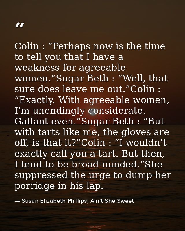 Colin : “Perhaps now is the time to tell you that I have a weakness for agreeable women.”Sugar Beth : “Well, that sure d — Susan Elizabeth Phillips, Ain't She Sweet