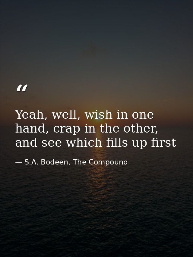Yeah, well, wish in one hand, crap in the other, and see which fills up first — S.A. Bodeen, The Compound