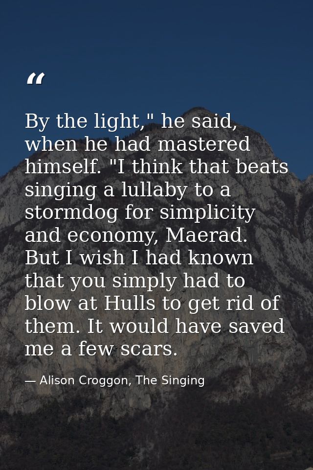 By the light," he said, when he had mastered himself. "I think that beats singing a lullaby to a stormdog for simplicity — Alison Croggon, The Singing