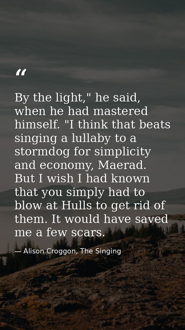By the light," he said, when he had mastered himself. "I think that beats singing a lullaby to a stormdog for simplicity — Alison Croggon, The Singing
