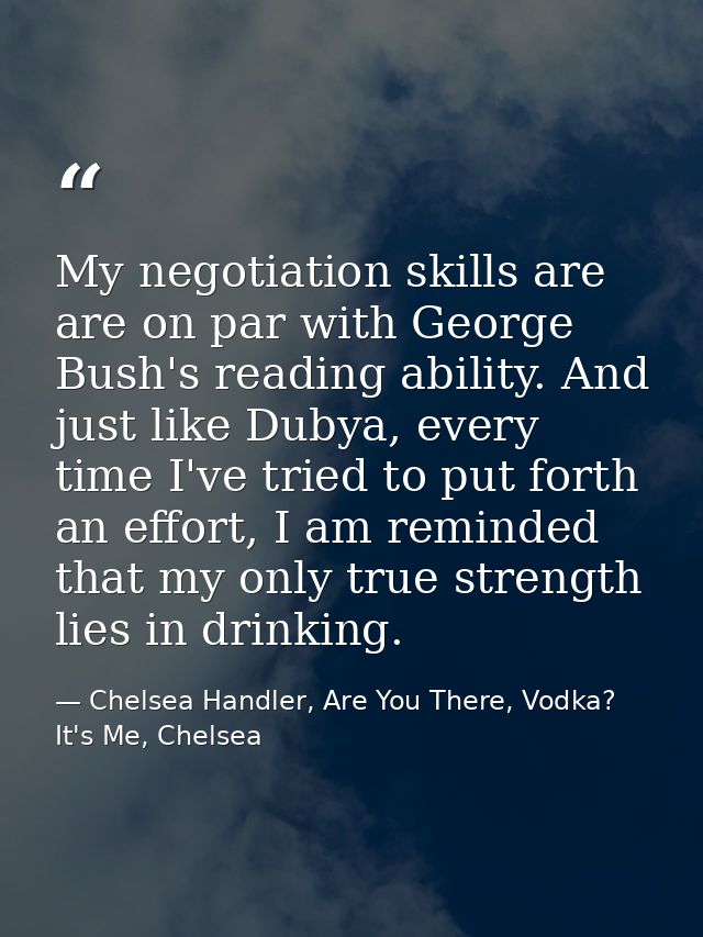My negotiation skills are are on par with George Bush's reading ability. And just like Dubya, every time I've tried to p — Chelsea Handler, Are You There, Vodka? It's Me, Chelsea