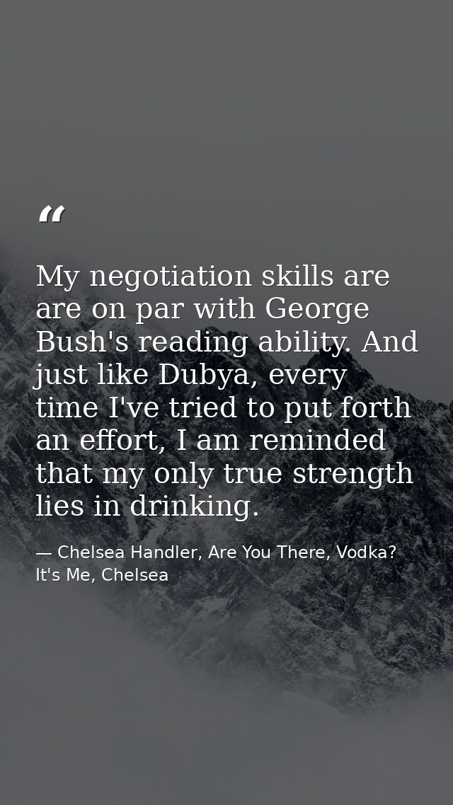 My negotiation skills are are on par with George Bush's reading ability. And just like Dubya, every time I've tried to p — Chelsea Handler, Are You There, Vodka? It's Me, Chelsea