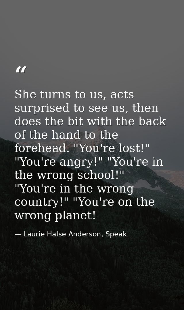 She turns to us, acts surprised to see us, then does the bit with the back of the hand to the forehead. "You're lost!" " — Laurie Halse Anderson, Speak