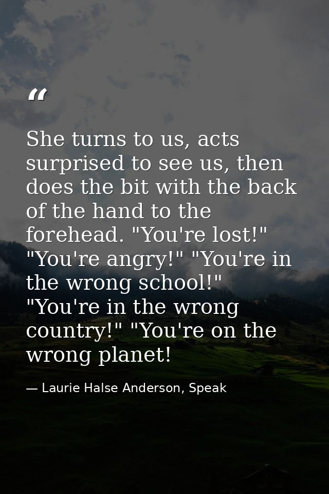 She turns to us, acts surprised to see us, then does the bit with the back of the hand to the forehead. "You're lost!" " — Laurie Halse Anderson, Speak