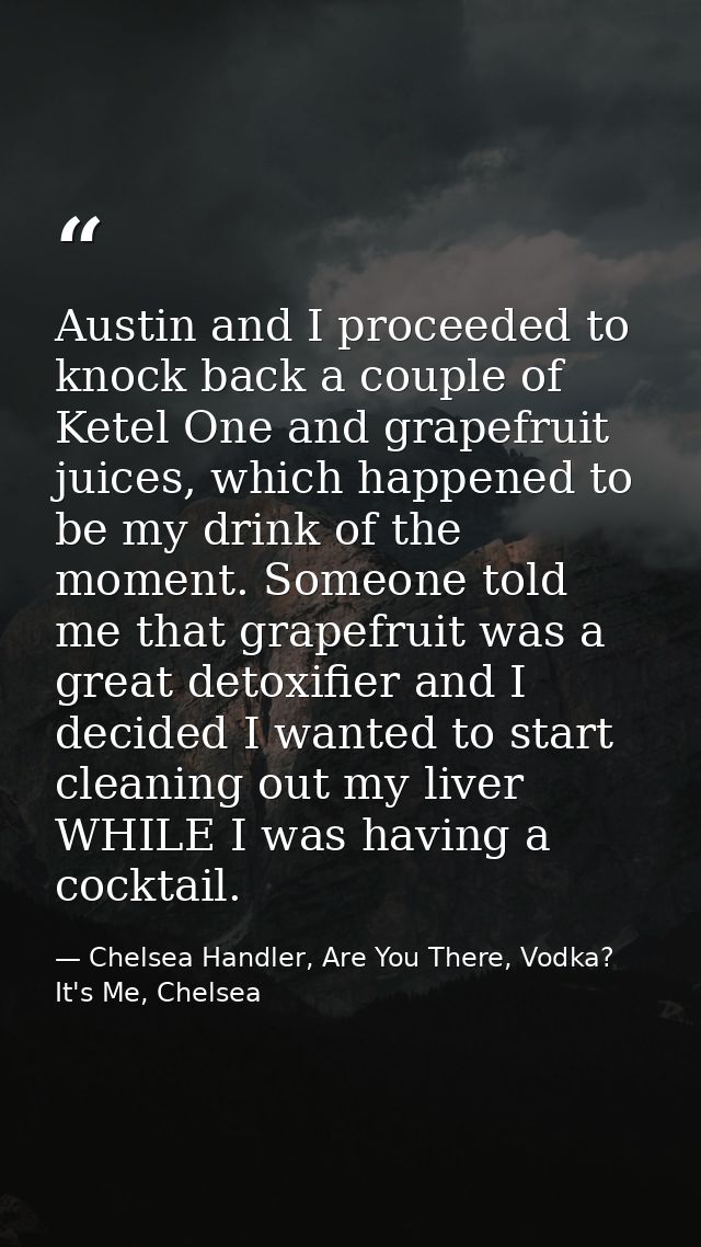 Austin and I proceeded to knock back a couple of Ketel One and grapefruit juices, which happened to be my drink of the m — Chelsea Handler, Are You There, Vodka? It's Me, Chelsea