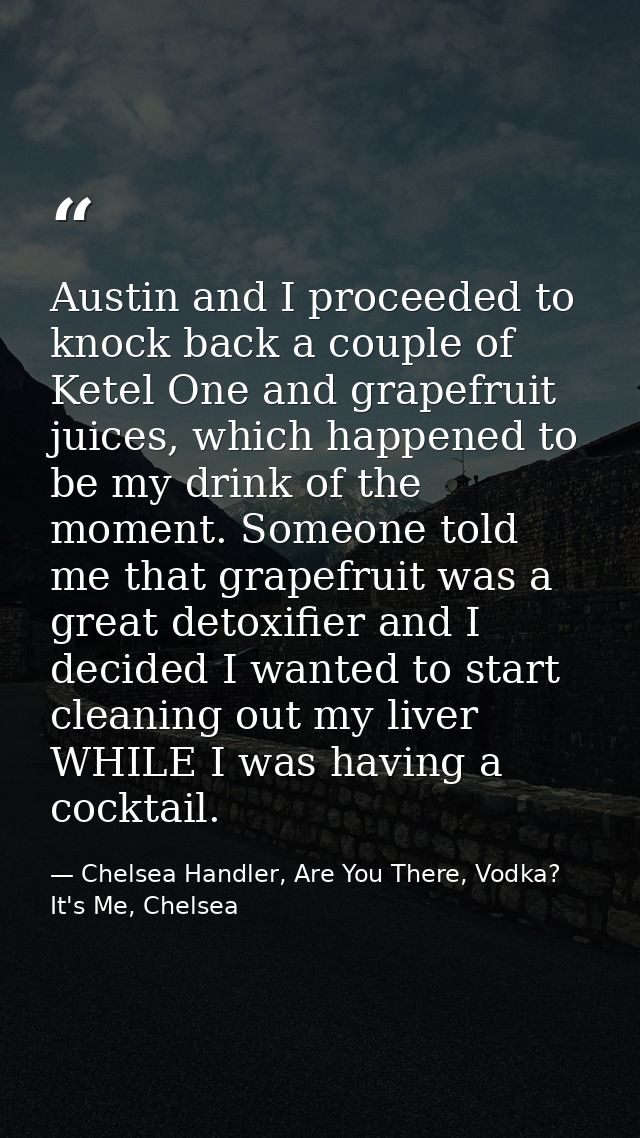 Austin and I proceeded to knock back a couple of Ketel One and grapefruit juices, which happened to be my drink of the m — Chelsea Handler, Are You There, Vodka? It's Me, Chelsea