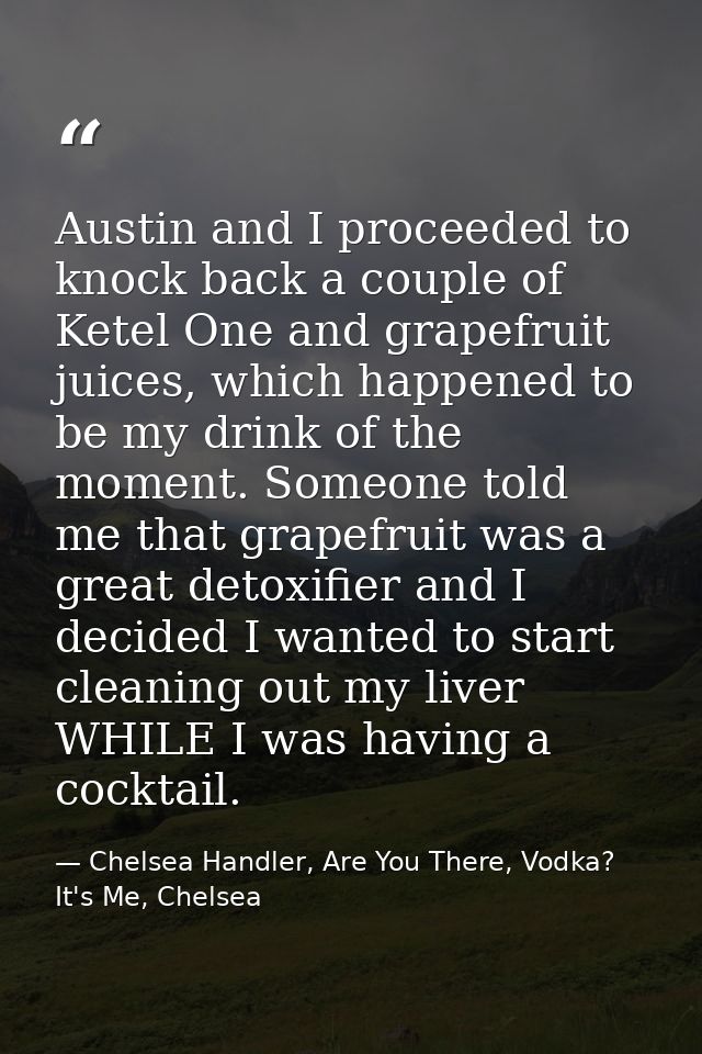 Austin and I proceeded to knock back a couple of Ketel One and grapefruit juices, which happened to be my drink of the m — Chelsea Handler, Are You There, Vodka? It's Me, Chelsea