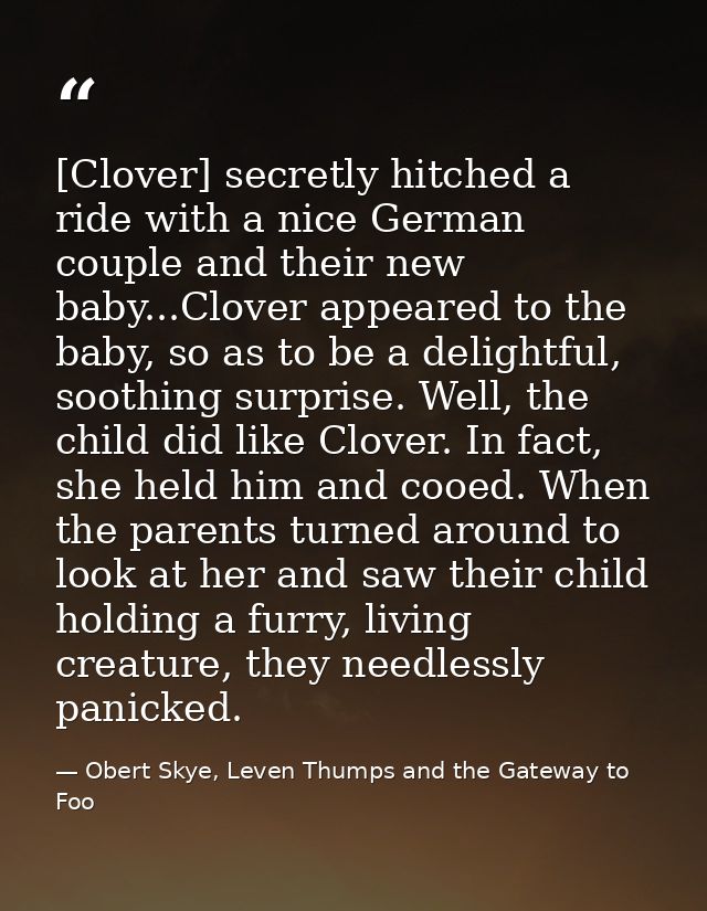 [Clover] secretly hitched a ride with a nice German couple and their new baby...Clover appeared to the baby, so as to be — Obert Skye, Leven Thumps and the Gateway to Foo