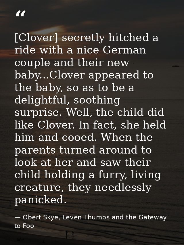 [Clover] secretly hitched a ride with a nice German couple and their new baby...Clover appeared to the baby, so as to be — Obert Skye, Leven Thumps and the Gateway to Foo