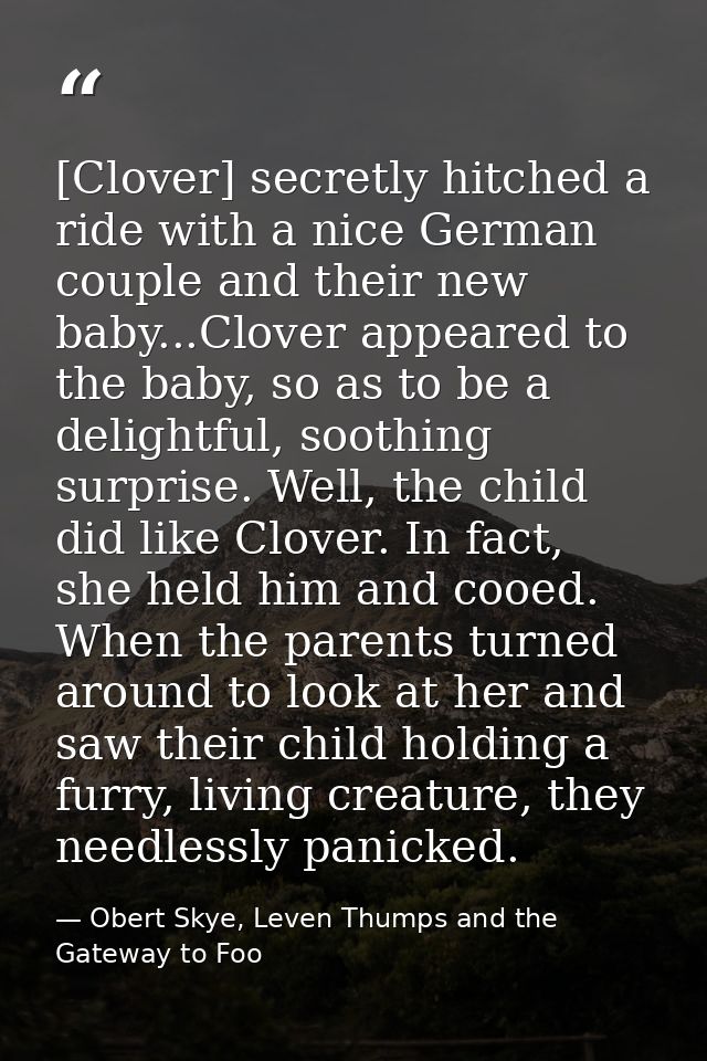 [Clover] secretly hitched a ride with a nice German couple and their new baby...Clover appeared to the baby, so as to be — Obert Skye, Leven Thumps and the Gateway to Foo
