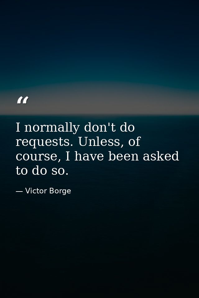 I normally don't do requests. Unless, of course, I have been asked to do so. — Victor Borge