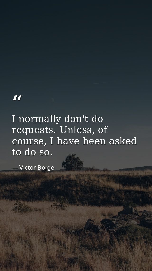 I normally don't do requests. Unless, of course, I have been asked to do so. — Victor Borge