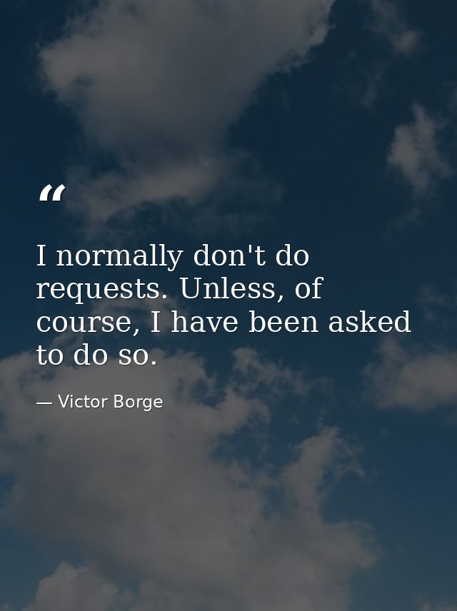 I normally don't do requests. Unless, of course, I have been asked to do so. — Victor Borge