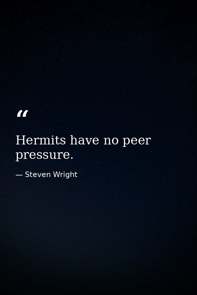 Hermits have no peer pressure. — Steven Wright