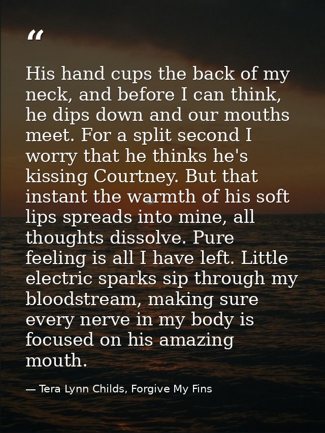 His hand cups the back of my neck, and before I can think, he dips down and our mouths meet. For a split second I worry  — Tera Lynn Childs, Forgive My Fins