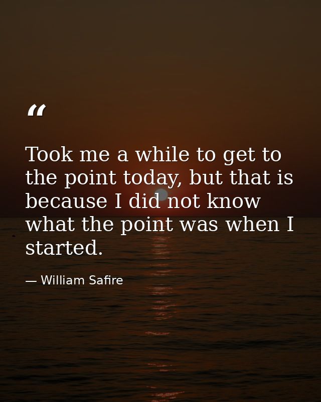 Took me a while to get to the point today, but that is because I did not know what the point was when I started. — William Safire