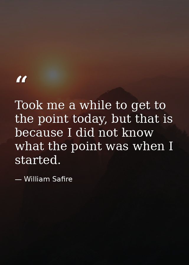 Took me a while to get to the point today, but that is because I did not know what the point was when I started. — William Safire