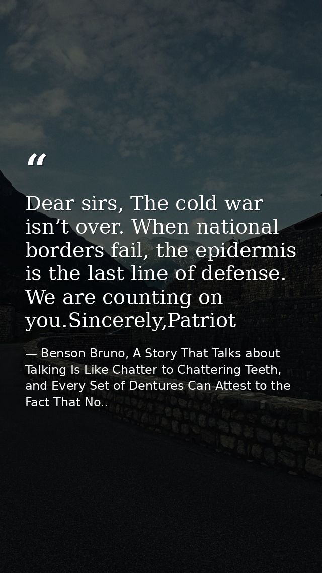 Dear sirs, The cold war isn’t over. When national borders fail, the epidermis is the last line of defense. We are counti — Benson Bruno, A Story That Talks about Talking Is Like Chatter to Chattering Teeth, and Every Set of Dentures Can Attest to the Fact That No..