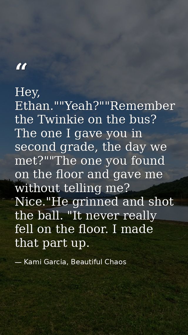 Hey, Ethan.""Yeah?""Remember the Twinkie on the bus? The one I gave you in second grade, the day we met?""The one you fo — Kami Garcia, Beautiful Chaos