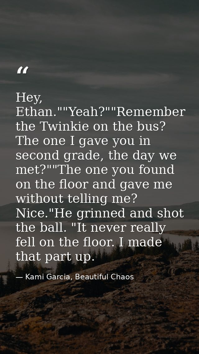 Hey, Ethan.""Yeah?""Remember the Twinkie on the bus? The one I gave you in second grade, the day we met?""The one you fo — Kami Garcia, Beautiful Chaos