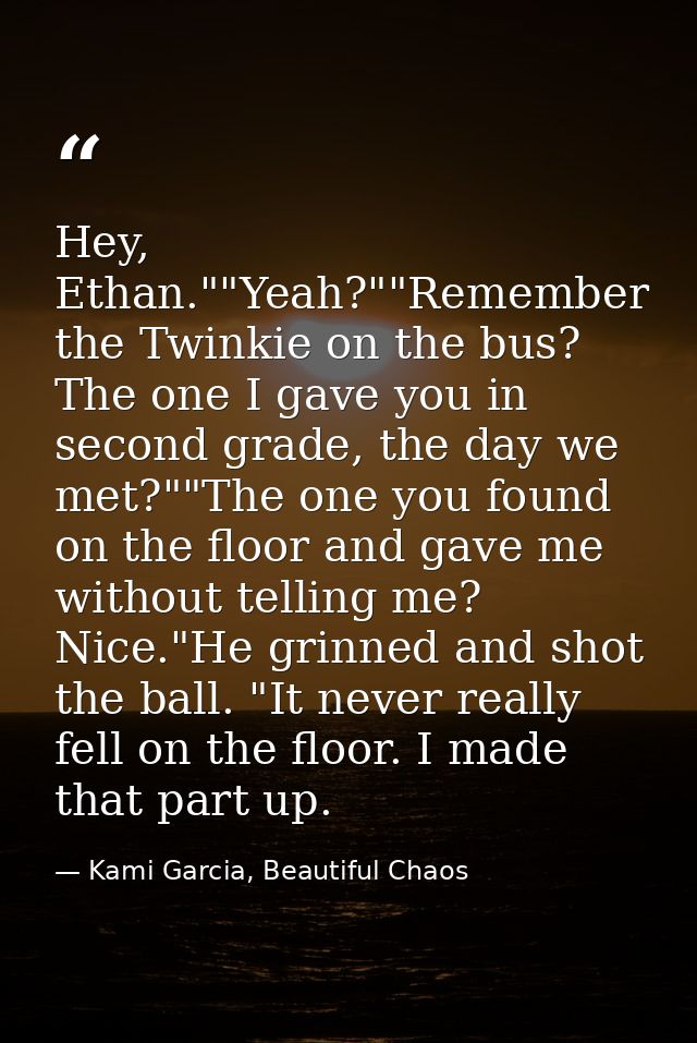 Hey, Ethan.""Yeah?""Remember the Twinkie on the bus? The one I gave you in second grade, the day we met?""The one you fo — Kami Garcia, Beautiful Chaos